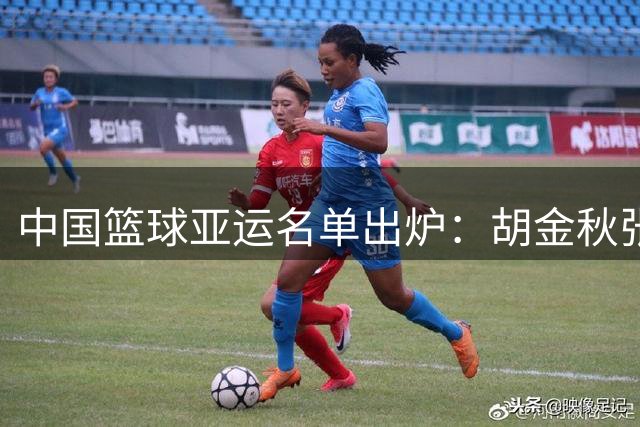 中国篮球亚运名单出炉：胡金秋张子宇扛旗 多位主力缺阵