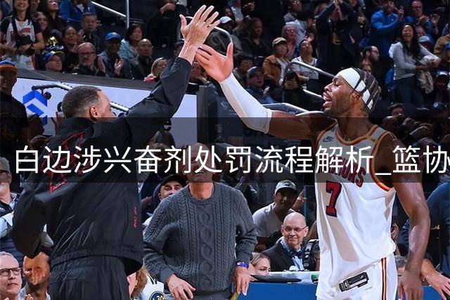 白边涉兴奋剂处罚流程解析 篮协将依据反兴奋剂中心认定结果执行