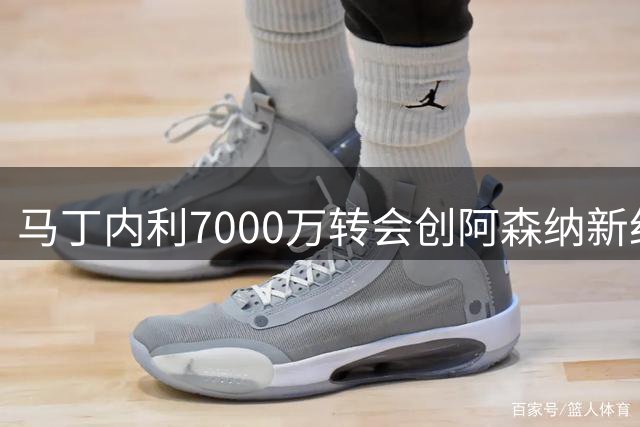 马丁内利7000万转会创阿森纳新纪录