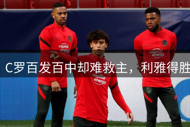 C罗百发百中却难救主，利雅得胜利遭遇赛季首败